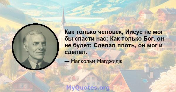 Как только человек, Иисус не мог бы спасти нас; Как только Бог, он не будет; Сделал плоть, он мог и сделал.