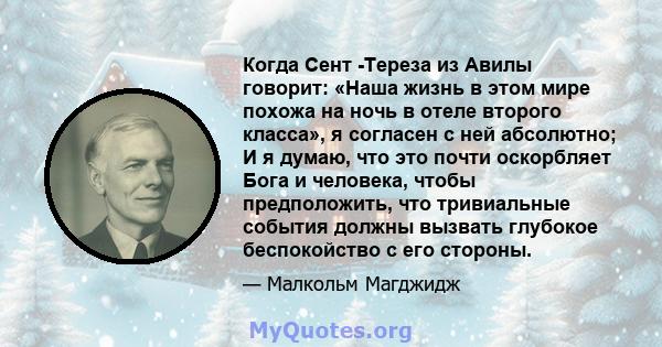 Когда Сент -Тереза ​​из Авилы говорит: «Наша жизнь в этом мире похожа на ночь в отеле второго класса», я согласен с ней абсолютно; И я думаю, что это почти оскорбляет Бога и человека, чтобы предположить, что тривиальные 