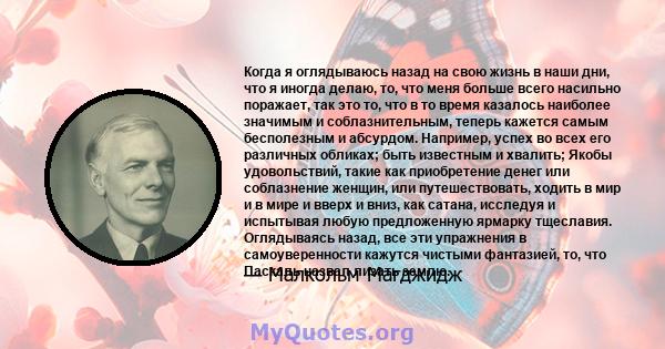 Когда я оглядываюсь назад на свою жизнь в наши дни, что я иногда делаю, то, что меня больше всего насильно поражает, так это то, что в то время казалось наиболее значимым и соблазнительным, теперь кажется самым