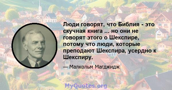 Люди говорят, что Библия - это скучная книга ... но они не говорят этого о Шекспире, потому что люди, которые преподают Шекспира, усердно к Шекспиру.