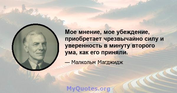 Мое мнение, мое убеждение, приобретает чрезвычайно силу и уверенность в минуту второго ума, как его приняли.