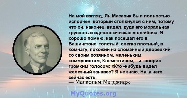 На мой взгляд, Ян Масарик был полностью испорчен, который столкнулся с ним, потому что он, наконец, видел, куда его моральная трусость и идеологическая «плейбоя». Я хорошо помню, как посещал его в Вашингтоне, толстый,