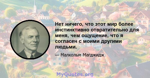 Нет ничего, что этот мир более инстинктивно отвратительно для меня, чем ощущение, что я согласен с моими другими людьми.