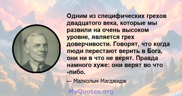 Одним из специфических грехов двадцатого века, которые мы развили на очень высоком уровне, является грех доверчивости. Говорят, что когда люди перестают верить в Бога, они ни в что не верят. Правда намного хуже: они