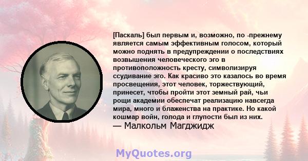 [Паскаль] был первым и, возможно, по -прежнему является самым эффективным голосом, который можно поднять в предупреждении о последствиях возвышения человеческого эго в противоположность кресту, символизируя ссудивание