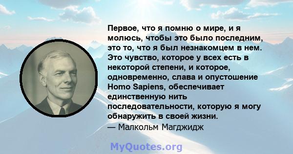 Первое, что я помню о мире, и я молюсь, чтобы это было последним, это то, что я был незнакомцем в нем. Это чувство, которое у всех есть в некоторой степени, и которое, одновременно, слава и опустошение Homo Sapiens,