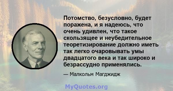 Потомство, безусловно, будет поражена, и я надеюсь, что очень удивлен, что такое скользящее и неубедительное теоретизирование должно иметь так легко очаровывать умы двадцатого века и так широко и безрассудно применялись.