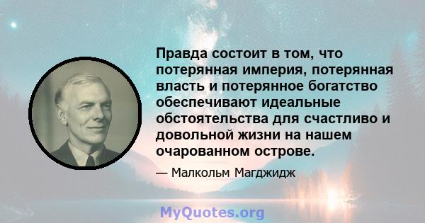 Правда состоит в том, что потерянная империя, потерянная власть и потерянное богатство обеспечивают идеальные обстоятельства для счастливо и довольной жизни на нашем очарованном острове.