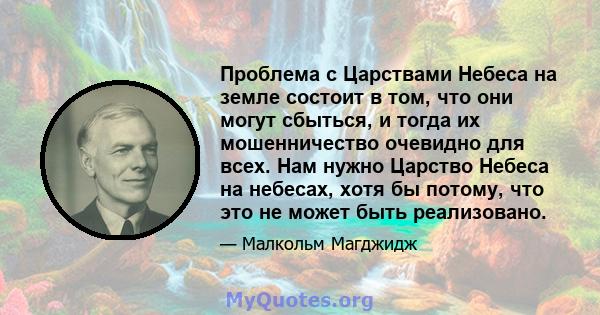 Проблема с Царствами Небеса на земле состоит в том, что они могут сбыться, и тогда их мошенничество очевидно для всех. Нам нужно Царство Небеса на небесах, хотя бы потому, что это не может быть реализовано.