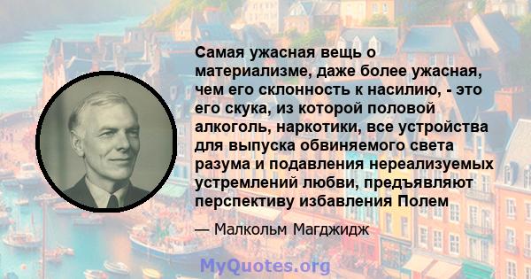 Самая ужасная вещь о материализме, даже более ужасная, чем его склонность к насилию, - это его скука, из которой половой алкоголь, наркотики, все устройства для выпуска обвиняемого света разума и подавления