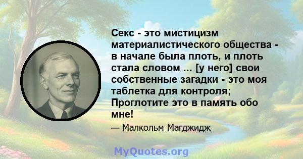 Секс - это мистицизм материалистического общества - в начале была плоть, и плоть стала словом ... [у него] свои собственные загадки - это моя таблетка для контроля; Проглотите это в память обо мне!