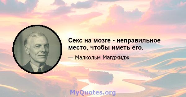 Секс на мозге - неправильное место, чтобы иметь его.