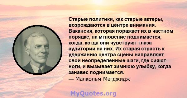 Старые политики, как старые актеры, возрождаются в центре внимания. Вакансия, которая поражает их в частном порядке, на мгновение поднимается, когда, когда они чувствуют глаза аудитории на них. Их старая страсть к