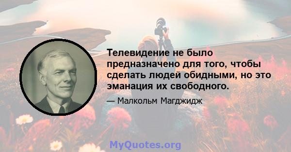 Телевидение не было предназначено для того, чтобы сделать людей обидными, но это эманация их свободного.