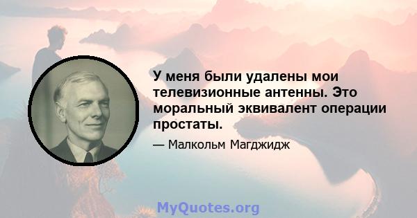 У меня были удалены мои телевизионные антенны. Это моральный эквивалент операции простаты.