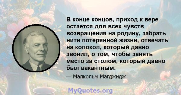 В конце концов, приход к вере остается для всех чувств возвращения на родину, забрать нити потерянной жизни, отвечать на колокол, который давно звонил, о том, чтобы занять место за столом, который давно был вакантным.