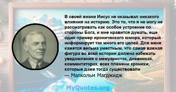 В своей жизни Иисус не оказывал никакого влияния на историю. Это то, что я не могу не рассматривать как особое устроение со стороны Бога, и мне нравится думать, еще один пример иронического юмора, который информирует