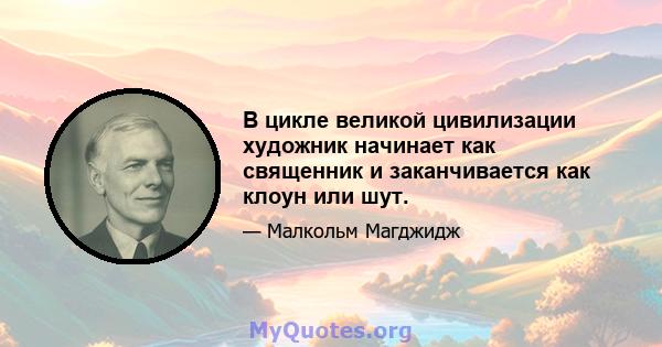 В цикле великой цивилизации художник начинает как священник и заканчивается как клоун или шут.