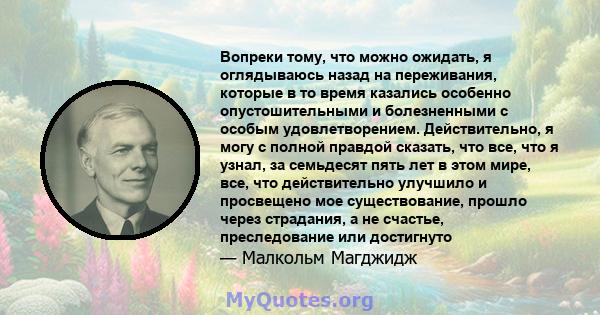 Вопреки тому, что можно ожидать, я оглядываюсь назад на переживания, которые в то время казались особенно опустошительными и болезненными с особым удовлетворением. Действительно, я могу с полной правдой сказать, что