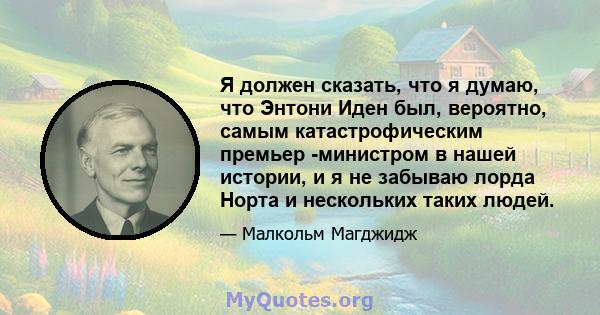 Я должен сказать, что я думаю, что Энтони Иден был, вероятно, самым катастрофическим премьер -министром в нашей истории, и я не забываю лорда Норта и нескольких таких людей.