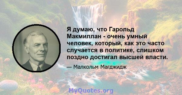 Я думаю, что Гарольд Макмиллан - очень умный человек, который, как это часто случается в политике, слишком поздно достигал высшей власти.