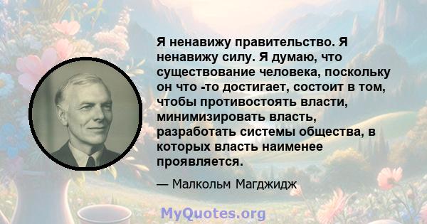 Я ненавижу правительство. Я ненавижу силу. Я думаю, что существование человека, поскольку он что -то достигает, состоит в том, чтобы противостоять власти, минимизировать власть, разработать системы общества, в которых