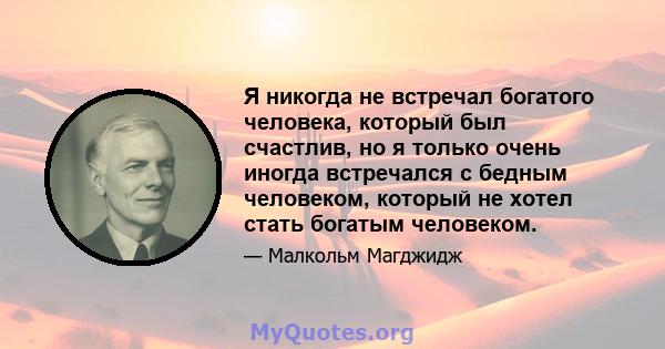 Я никогда не встречал богатого человека, который был счастлив, но я только очень иногда встречался с бедным человеком, который не хотел стать богатым человеком.