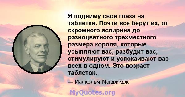 Я подниму свои глаза на таблетки. Почти все берут их, от скромного аспирина до разноцветного трехместного размера короля, которые усыпляют вас, разбудит вас, стимулируют и успокаивают вас всех в одном. Это возраст