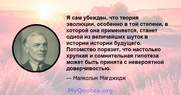 Я сам убежден, что теория эволюции, особенно в той степени, в которой она применяется, станет одной из величайших шуток в истории истории будущего. Потомство поразит, что настолько хрупкая и сомнительная гипотеза может