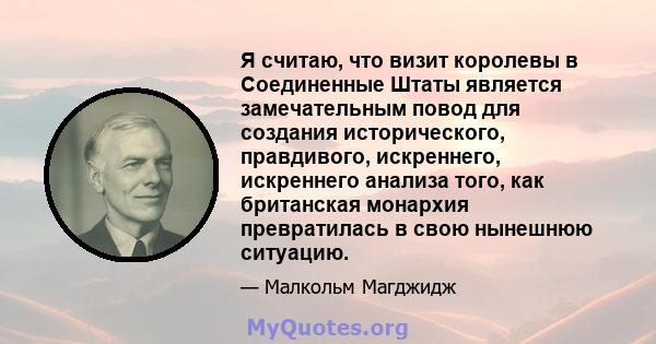 Я считаю, что визит королевы в Соединенные Штаты является замечательным повод для создания исторического, правдивого, искреннего, искреннего анализа того, как британская монархия превратилась в свою нынешнюю ситуацию.