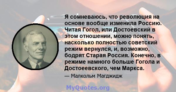 Я сомневаюсь, что революция на основе вообще изменила Россию. Читая Гогол, или Достоевский в этом отношении, можно понять, насколько полностью советский режим вернулся, и, возможно, бодрят Старая Россия. Конечно, в