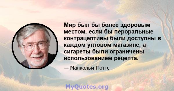 Мир был бы более здоровым местом, если бы пероральные контрацептивы были доступны в каждом угловом магазине, а сигареты были ограничены использованием рецепта.