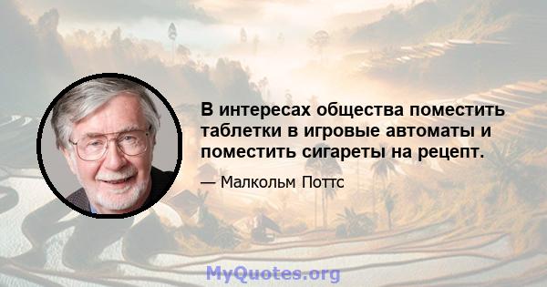 В интересах общества поместить таблетки в игровые автоматы и поместить сигареты на рецепт.