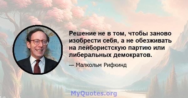 Решение не в том, чтобы заново изобрести себя, а не обезживать на лейбористскую партию или либеральных демократов.