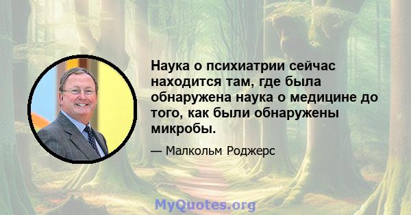 Наука о психиатрии сейчас находится там, где была обнаружена наука о медицине до того, как были обнаружены микробы.