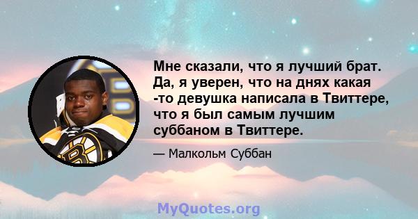 Мне сказали, что я лучший брат. Да, я уверен, что на днях какая -то девушка написала в Твиттере, что я был самым лучшим суббаном в Твиттере.