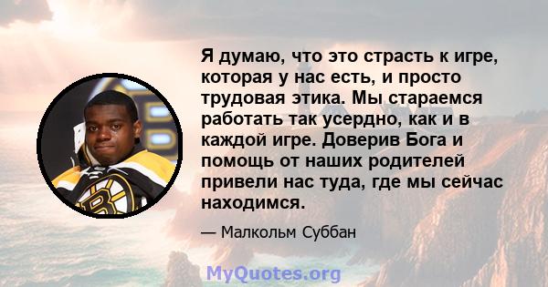 Я думаю, что это страсть к игре, которая у нас есть, и просто трудовая этика. Мы стараемся работать так усердно, как и в каждой игре. Доверив Бога и помощь от наших родителей привели нас туда, где мы сейчас находимся.