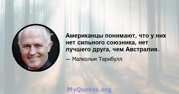 Американцы понимают, что у них нет сильного союзника, нет лучшего друга, чем Австралия.