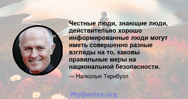 Честные люди, знающие люди, действительно хорошо информированные люди могут иметь совершенно разные взгляды на то, каковы правильные меры на национальной безопасности.