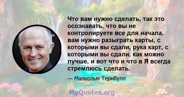 Что вам нужно сделать, так это осознавать, что вы не контролируете все для начала, вам нужно разыграть карты, с которыми вы сдали, рука карт, с которыми вы сдали, как можно лучше, и вот что и что в Я всегда стремлюсь