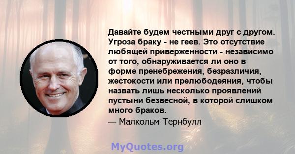 Давайте будем честными друг с другом. Угроза браку - не геев. Это отсутствие любящей приверженности - независимо от того, обнаруживается ли оно в форме пренебрежения, безразличия, жестокости или прелюбодеяния, чтобы