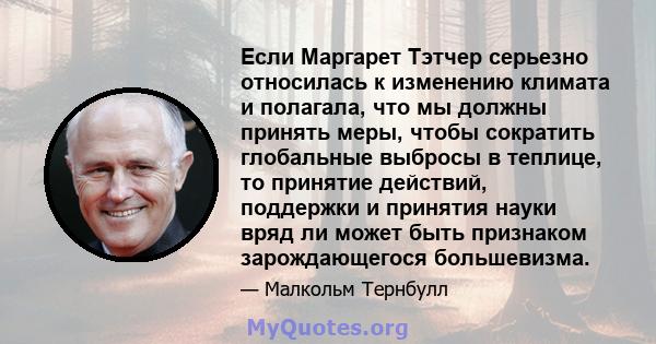 Если Маргарет Тэтчер серьезно относилась к изменению климата и полагала, что мы должны принять меры, чтобы сократить глобальные выбросы в теплице, то принятие действий, поддержки и принятия науки вряд ли может быть