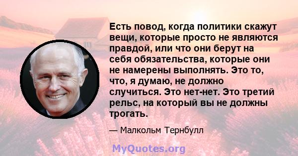 Есть повод, когда политики скажут вещи, которые просто не являются правдой, или что они берут на себя обязательства, которые они не намерены выполнять. Это то, что, я думаю, не должно случиться. Это нет-нет. Это третий