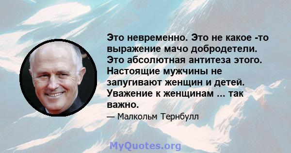 Это невременно. Это не какое -то выражение мачо добродетели. Это абсолютная антитеза этого. Настоящие мужчины не запугивают женщин и детей. Уважение к женщинам ... так важно.