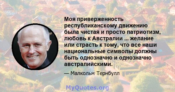 Моя приверженность республиканскому движению была чистая и просто патриотизм, любовь к Австралии ... желание или страсть к тому, что все наши национальные символы должны быть однозначно и однозначно австралийскими.