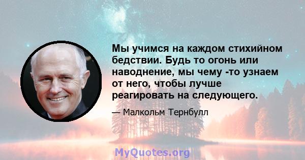 Мы учимся на каждом стихийном бедствии. Будь то огонь или наводнение, мы чему -то узнаем от него, чтобы лучше реагировать на следующего.