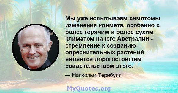 Мы уже испытываем симптомы изменения климата, особенно с более горячим и более сухим климатом на юге Австралии - стремление к созданию опреснительных растений является дорогостоящим свидетельством этого.