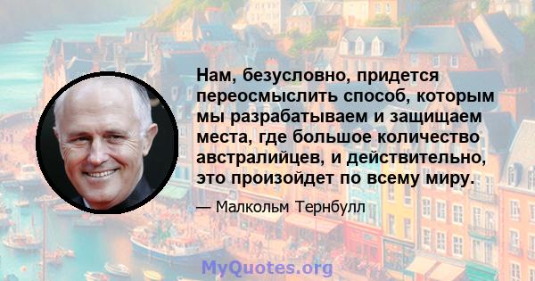 Нам, безусловно, придется переосмыслить способ, которым мы разрабатываем и защищаем места, где большое количество австралийцев, и действительно, это произойдет по всему миру.