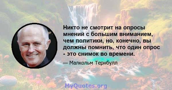 Никто не смотрит на опросы мнений с большим вниманием, чем политики, но, конечно, вы должны помнить, что один опрос - это снимок во времени.