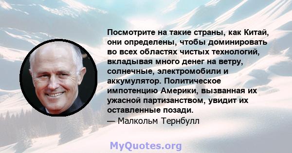 Посмотрите на такие страны, как Китай, они определены, чтобы доминировать во всех областях чистых технологий, вкладывая много денег на ветру, солнечные, электромобили и аккумулятор. Политическое импотенцию Америки,